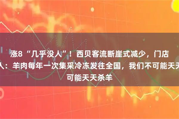 涨8 “几乎没人”！西贝客流断崖式减少，门店负责人：羊肉每年一次集采冷冻发往全国，我们不可能天天杀羊