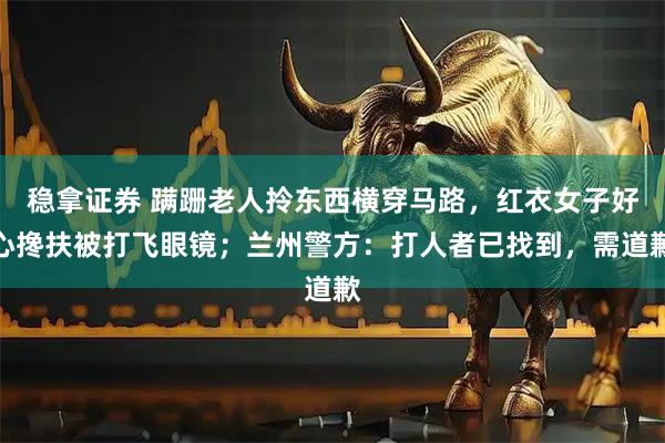 稳拿证券 蹒跚老人拎东西横穿马路，红衣女子好心搀扶被打飞眼镜；兰州警方：打人者已找到，需道歉