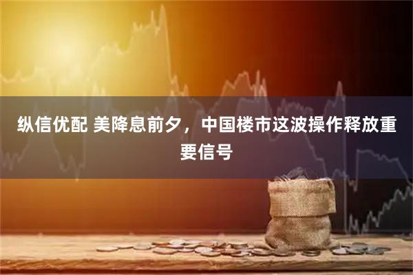 纵信优配 美降息前夕，中国楼市这波操作释放重要信号