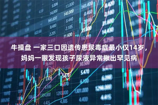 牛操盘 一家三口因遗传患尿毒症最小仅14岁，妈妈一眼发现孩子尿液异常揪出罕见病