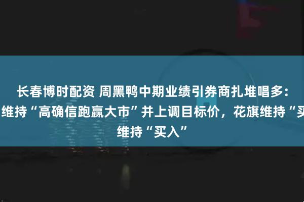 长春博时配资 周黑鸭中期业绩引券商扎堆唱多：里昂维持“高确信跑赢大市”并上调目标价，花旗维持“买入”