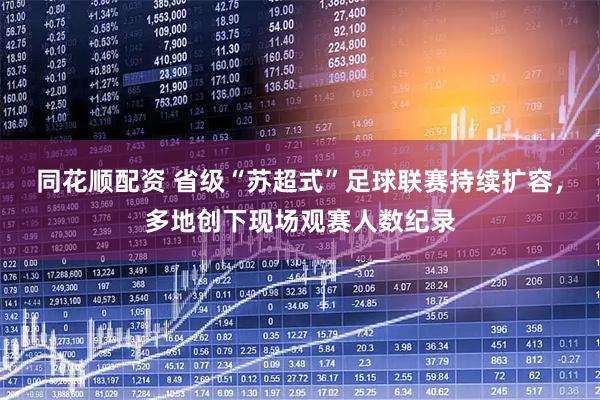 同花顺配资 省级“苏超式”足球联赛持续扩容，多地创下现场观赛人数纪录