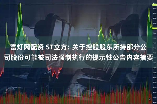 富灯网配资 ST立方: 关于控股股东所持部分公司股份可能被司法强制执行的提示性公告内容摘要