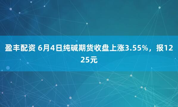 盈丰配资 6月4日纯碱期货收盘上涨3.55%，报1225元