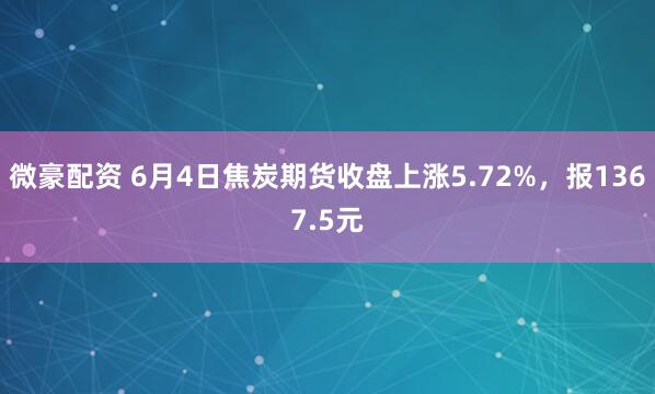 微豪配资 6月4日焦炭期货收盘上涨5.72%，报1367.5元