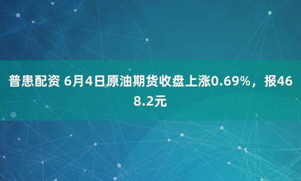 普患配资 6月4日原油期货收盘上涨0.69%，报468.2元