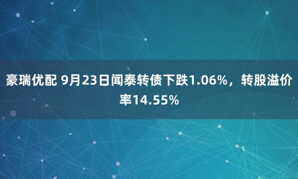 豪瑞优配 9月23日闻泰转债下跌1.06%，转股溢价率14.55%