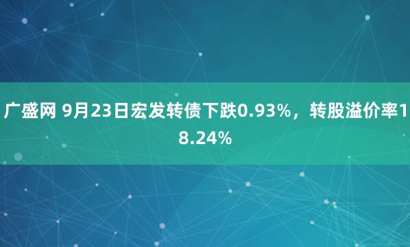 广盛网 9月23日宏发转债下跌0.93%，转股溢价率18.24%
