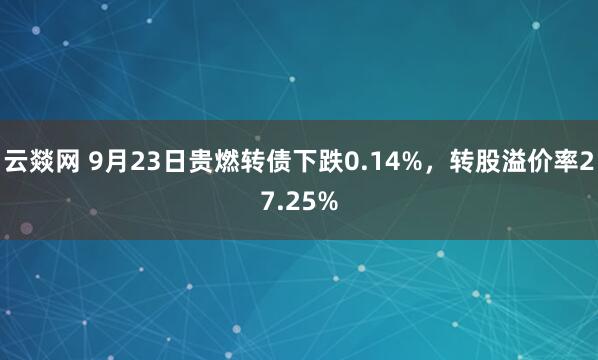云燚网 9月23日贵燃转债下跌0.14%，转股溢价率27.25%