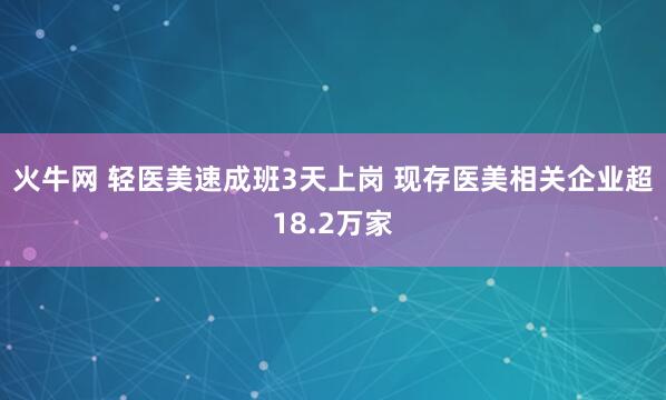 火牛网 轻医美速成班3天上岗 现存医美相关企业超18.2万家