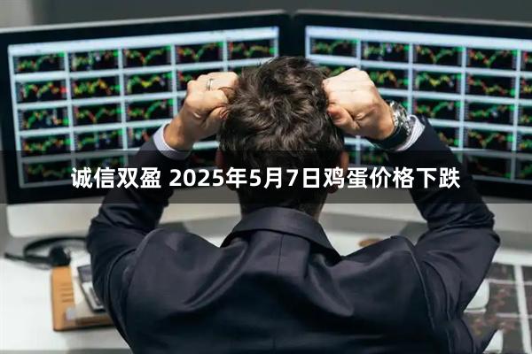诚信双盈 2025年5月7日鸡蛋价格下跌