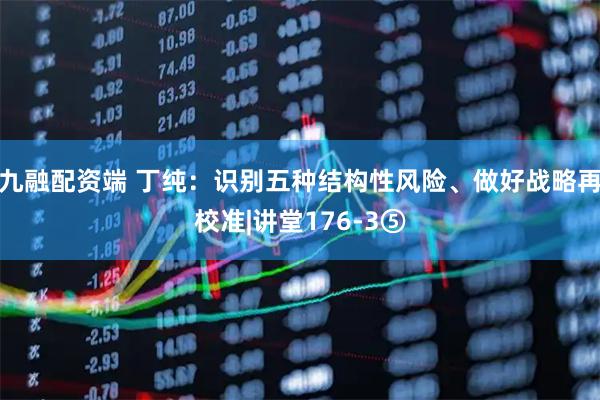 九融配资端 丁纯：识别五种结构性风险、做好战略再校准|讲堂176-3⑤