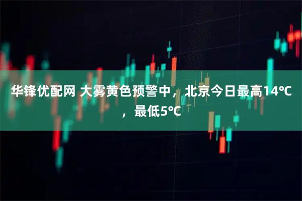 华锋优配网 大雾黄色预警中，北京今日最高14℃，最低5℃