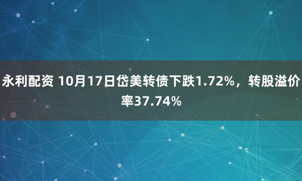 永利配资 10月17日岱美转债下跌1.72%，转股溢价率37.74%