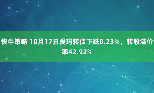 快牛策略 10月17日爱玛转债下跌0.23%，转股溢价率42.92%