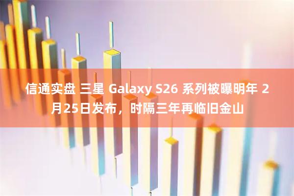 信通实盘 三星 Galaxy S26 系列被曝明年 2月25日发布，时隔三年再临旧金山