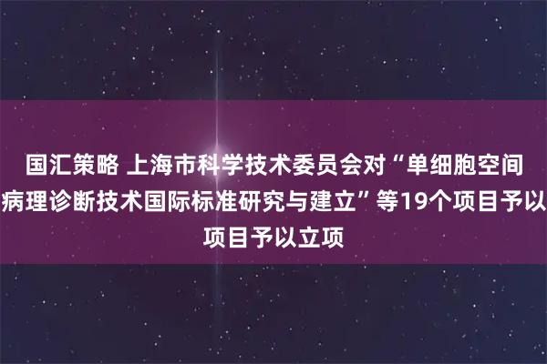 国汇策略 上海市科学技术委员会对“单细胞空间分子病理诊断技术国际标准研究与建立”等19个项目予以立项