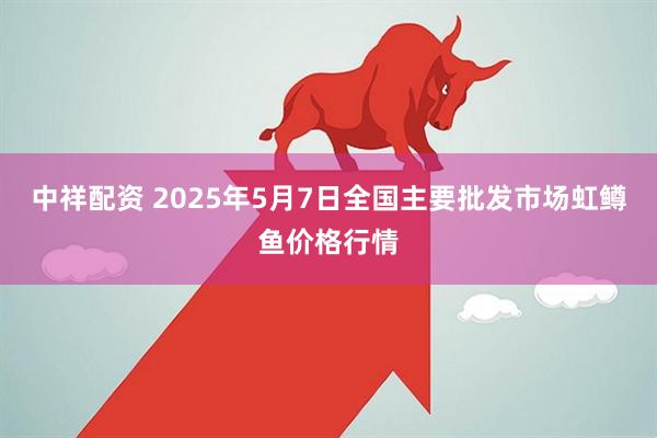 中祥配资 2025年5月7日全国主要批发市场虹鳟鱼价格行情