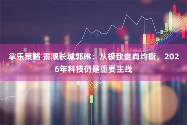 掌乐策略 景顺长城郭琳：从极致走向均衡，2026年科技仍是重要主线