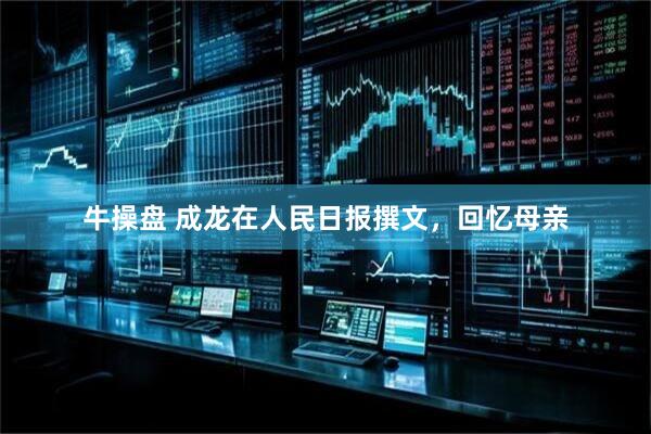牛操盘 成龙在人民日报撰文，回忆母亲
