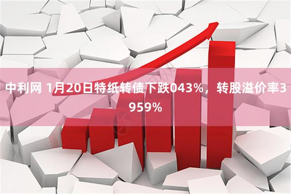 中利网 1月20日特纸转债下跌043%，转股溢价率3959%