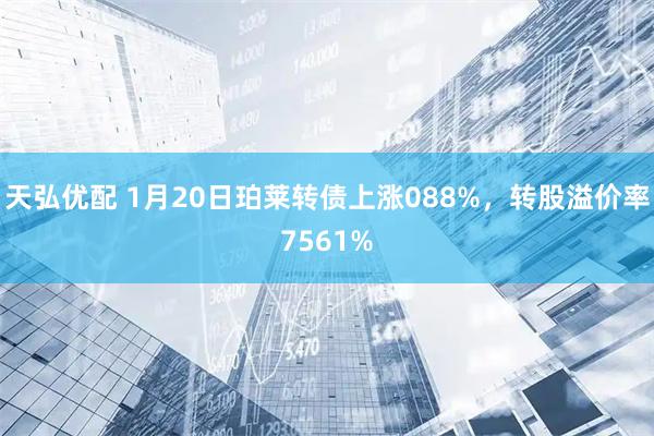 天弘优配 1月20日珀莱转债上涨088%，转股溢价率7561%