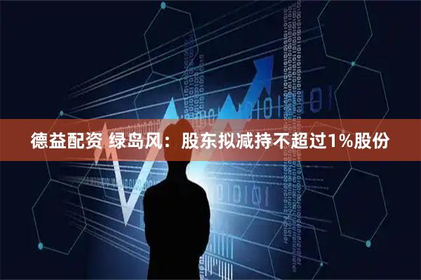 德益配资 绿岛风：股东拟减持不超过1%股份