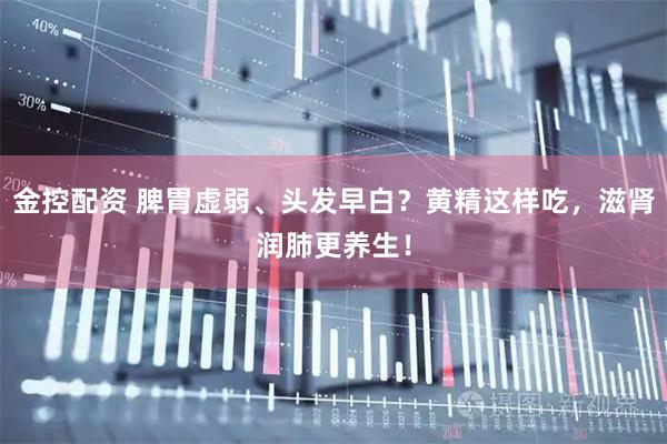 金控配资 脾胃虚弱、头发早白？黄精这样吃，滋肾润肺更养生！