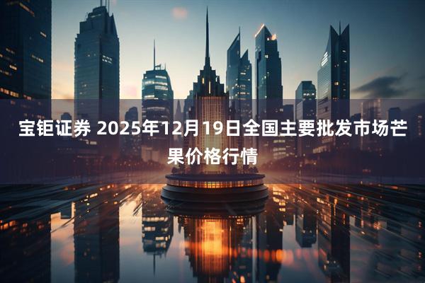 宝钜证券 2025年12月19日全国主要批发市场芒果价格行情