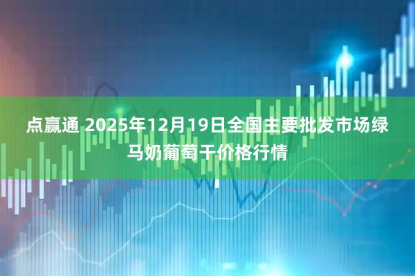 点赢通 2025年12月19日全国主要批发市场绿马奶葡萄干价格行情