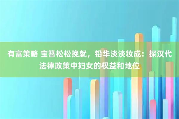 有富策略 宝簪松松挽就，铅华淡淡妆成：探汉代法律政策中妇女的权益和地位