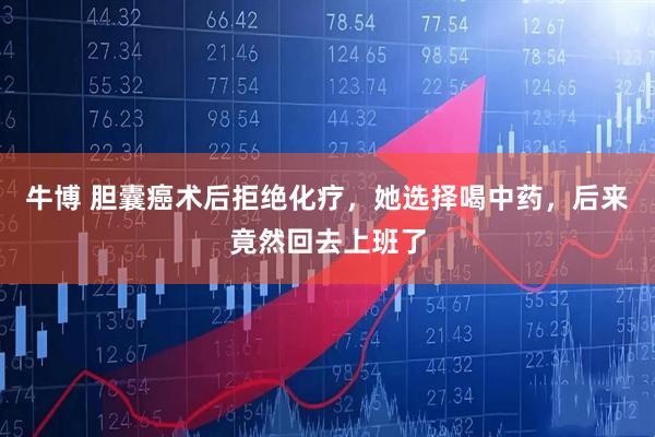 牛博 胆囊癌术后拒绝化疗，她选择喝中药，后来竟然回去上班了