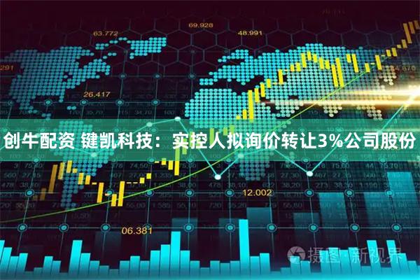 创牛配资 键凯科技：实控人拟询价转让3%公司股份