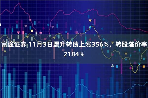 富途证券 11月3日盟升转债上涨356%，转股溢价率2184%
