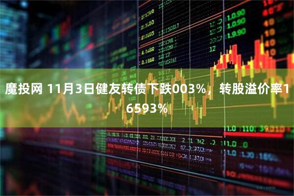 魔投网 11月3日健友转债下跌003%,转股溢价率16593%