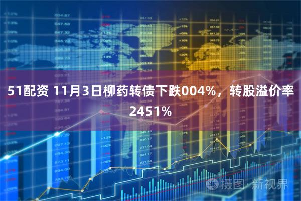 51配资 11月3日柳药转债下跌004%，转股溢价率2451%