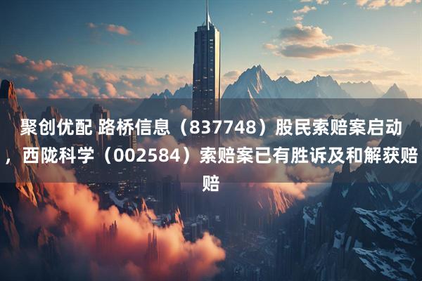 聚创优配 路桥信息（837748）股民索赔案启动，西陇科学（002584）索赔案已有胜诉及和解获赔