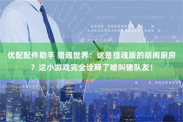 优配配件助手 猎魂世界：这是猎魂版的胡闹厨房？这小游戏完全诠释了啥叫猪队友！