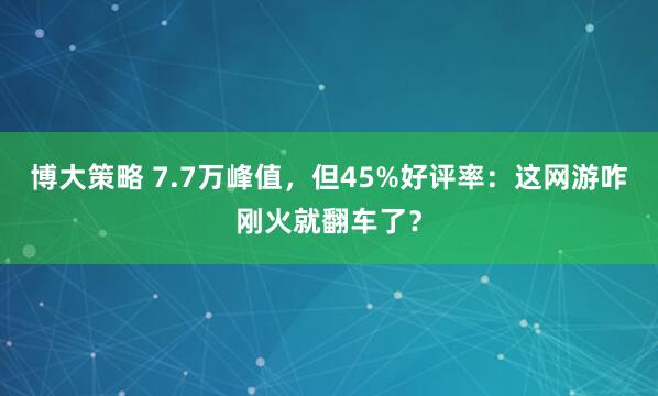 博大策略 7.7万峰值，但45%好评率：这网游咋刚火就翻车了？