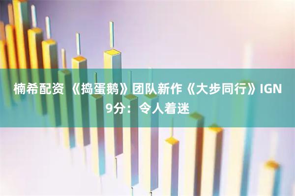 楠希配资 《捣蛋鹅》团队新作《大步同行》IGN9分：令人着迷