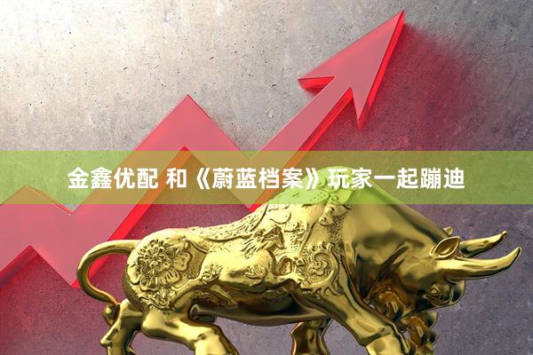 金鑫优配 和《蔚蓝档案》玩家一起蹦迪