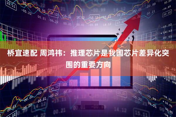 桥宜速配 周鸿祎：推理芯片是我国芯片差异化突围的重要方向
