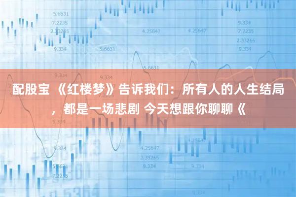 配股宝 《红楼梦》告诉我们：所有人的人生结局，都是一场悲剧 今天想跟你聊聊《